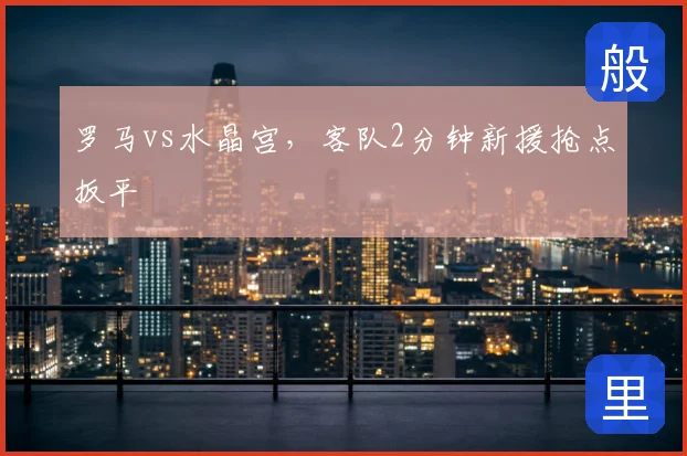 罗马vs水晶宫，客队2分钟新援抢点扳平